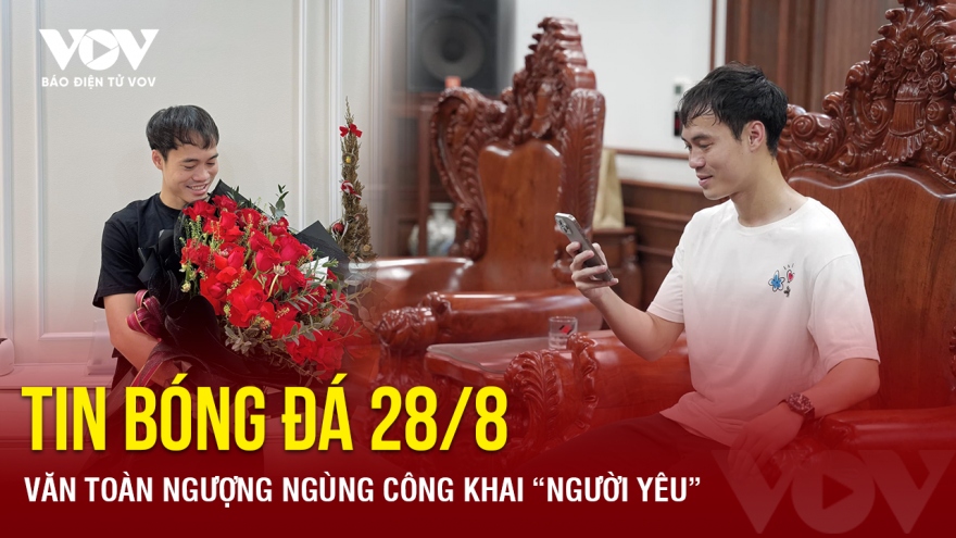 Tin bóng đá 28/8: Văn Toàn ngượng ngùng công khai “người yêu”